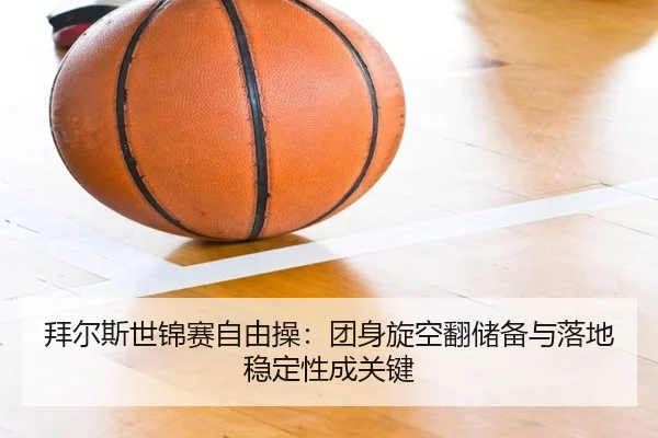 拜尔斯世锦赛自由操：团身旋空翻储备与落地稳定性成关键