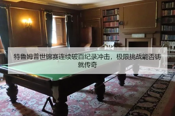 特鲁姆普世锦赛连续破百纪录冲击，极限挑战能否铸就传奇
