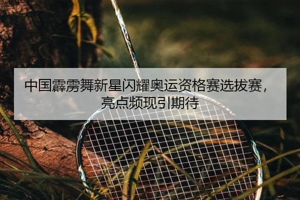 中国霹雳舞新星闪耀奥运资格赛选拔赛，亮点频现引期待