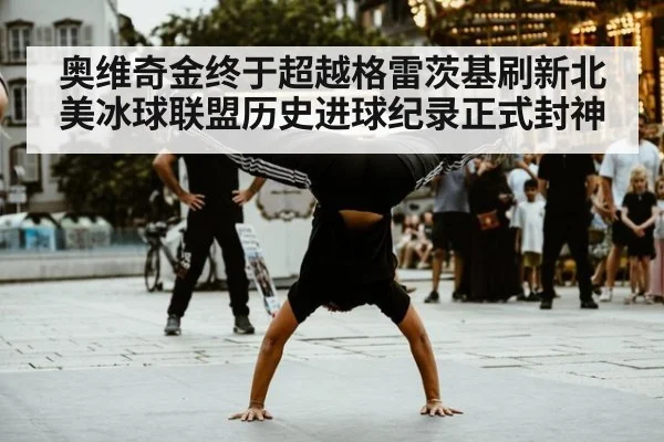 奥维奇金终于超越格雷茨基刷新北美冰球联盟历史进球纪录正式封神