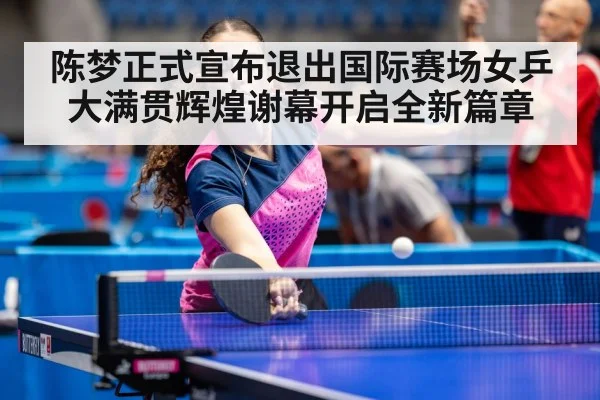 陈梦正式宣布退出国际赛场女乒大满贯辉煌谢幕开启全新篇章