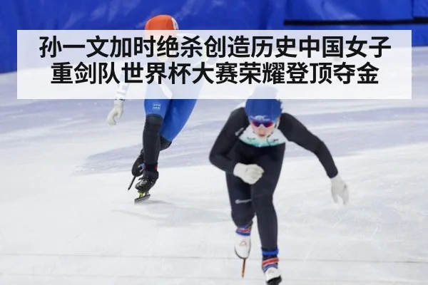 孙一文加时绝杀创造历史中国女子重剑队世界杯大赛荣耀登顶夺金