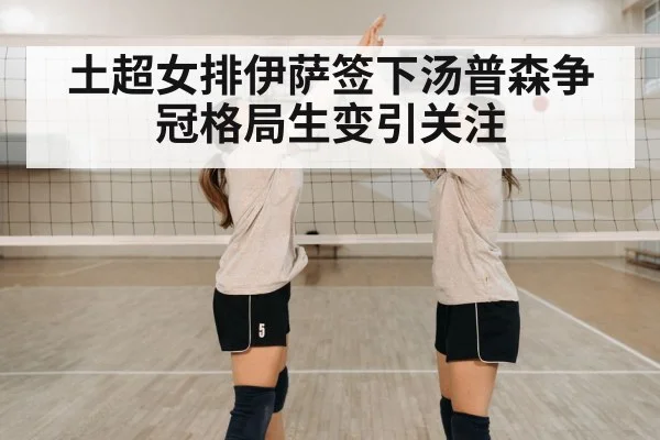 土超女排伊萨签下汤普森争冠格局生变引关注