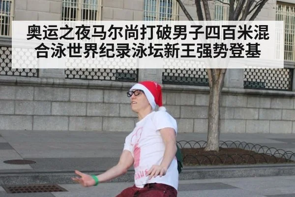 奥运之夜马尔尚打破男子四百米混合泳世界纪录泳坛新王强势登基